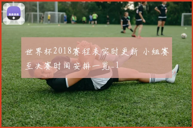 世界杯2018赛程表实时更新 小组赛至决赛时间安排一览_1