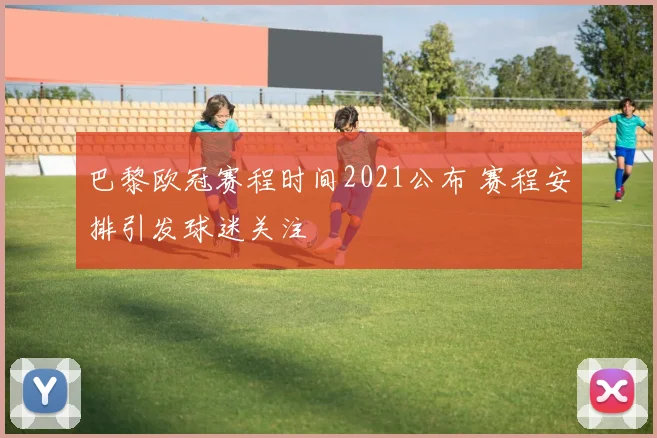 巴黎欧冠赛程时间2021公布 赛程安排引发球迷关注