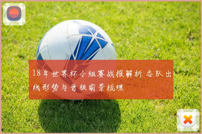 18年世界杯小组赛战报解析 各队出线形势与晋级前景梳理