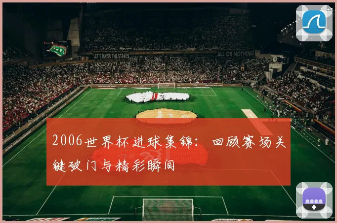 2006世界杯进球集锦：回顾赛场关键破门与精彩瞬间