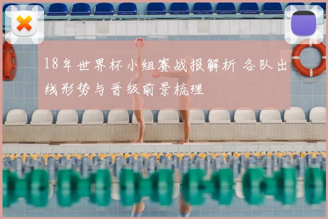 18年世界杯小组赛战报解析 各队出线形势与晋级前景梳理