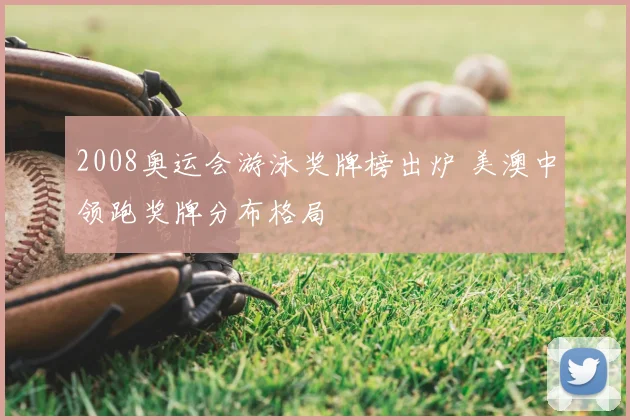 2008奥运会游泳奖牌榜出炉 美澳中领跑奖牌分布格局