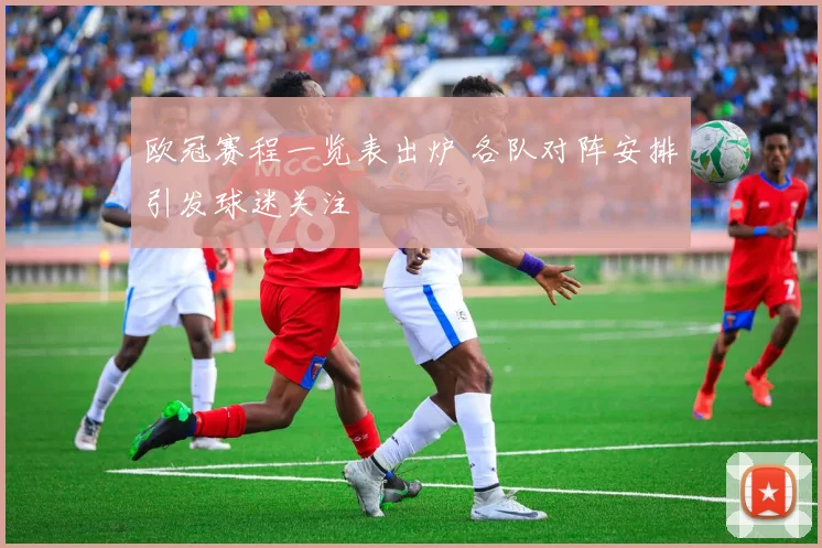 欧冠赛程一览表出炉 各队对阵安排引发球迷关注
